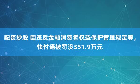 配资炒股 因违反金融消费者权益保护管理规定等，快付通被罚没351.9万元