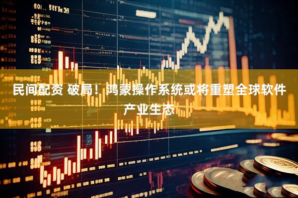民间配资 破局！鸿蒙操作系统或将重塑全球软件产业生态