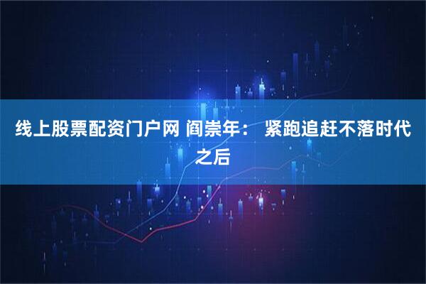 线上股票配资门户网 阎崇年： 紧跑追赶不落时代之后
