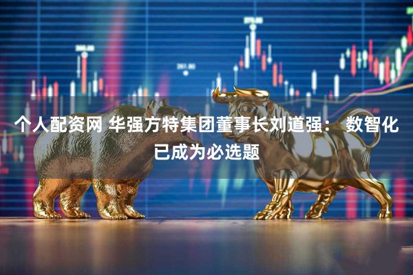 个人配资网 华强方特集团董事长刘道强： 数智化已成为必选题