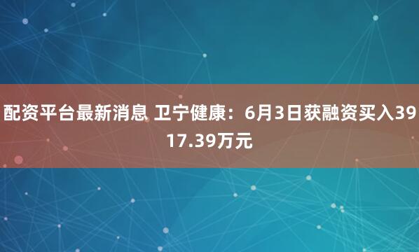 配资平台最新消息 卫宁健康：6月3日获融资买入3917.39万元