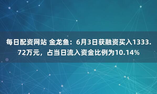 每日配资网站 金龙鱼：6月3日获融资买入1333.72万元，占当日流入资金比例为10.14%