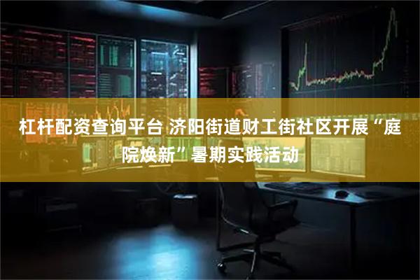 杠杆配资查询平台 济阳街道财工街社区开展“庭院焕新”暑期实践活动