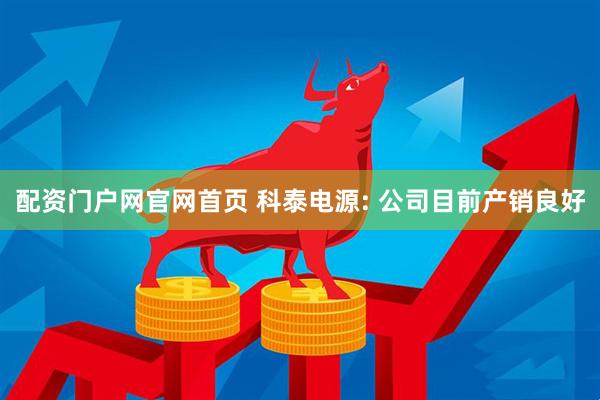 配资门户网官网首页 科泰电源: 公司目前产销良好