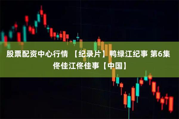 股票配资中心行情 【纪录片】鸭绿江纪事 第6集 佟佳江佟佳事【中国】