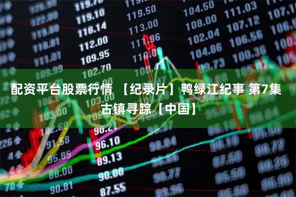 配资平台股票行情 【纪录片】鸭绿江纪事 第7集 古镇寻踪【中国】