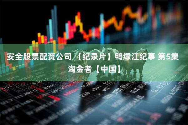 安全股票配资公司 【纪录片】鸭绿江纪事 第5集 淘金者【中国】