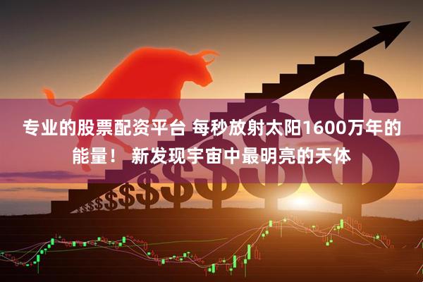 专业的股票配资平台 每秒放射太阳1600万年的能量！ 新发现宇宙中最明亮的天体
