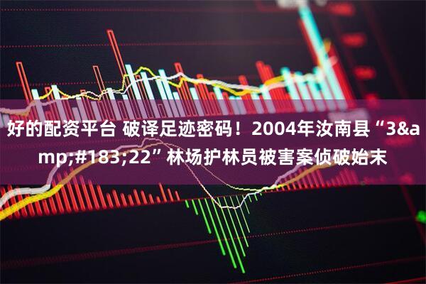 好的配资平台 破译足迹密码！2004年汝南县“3&#183;22”林场护林员被害案侦破始末