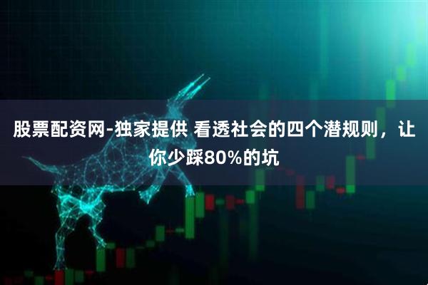 股票配资网-独家提供 看透社会的四个潜规则，让你少踩80%的坑