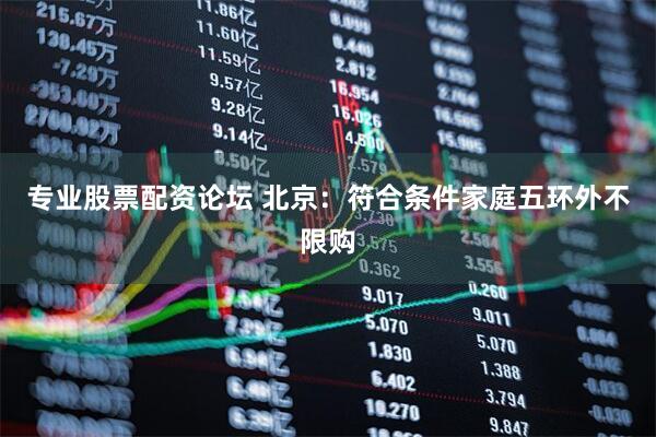 专业股票配资论坛 北京：符合条件家庭五环外不限购