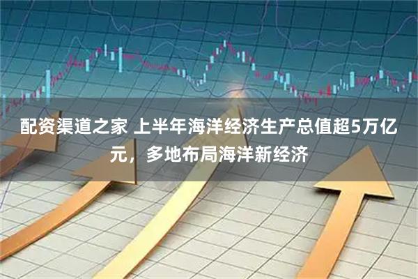 配资渠道之家 上半年海洋经济生产总值超5万亿元，多地布局海洋新经济