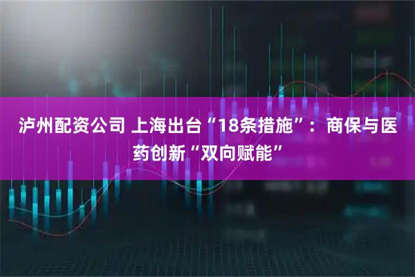 泸州配资公司 上海出台“18条措施”：商保与医药创新“双向赋能”