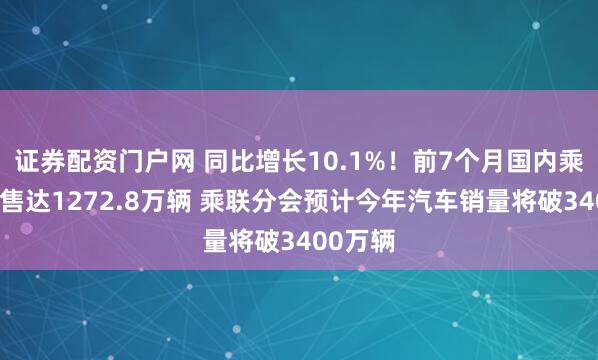 证券配资门户网 同比增长10.1%！前7个月国内乘用车零售达1272.8万辆 乘联分会预计今年汽车销量将破3400万辆