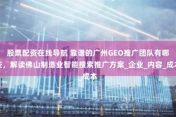 股票配资在线导航 靠谱的广州GEO推广团队有哪些，解读佛山制造业智能搜索推广方案_企业_内容_成本