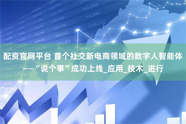 配资官网平台 首个社交新电商领域的数字人智能体——“说个事”成功上线_应用_技术_进行