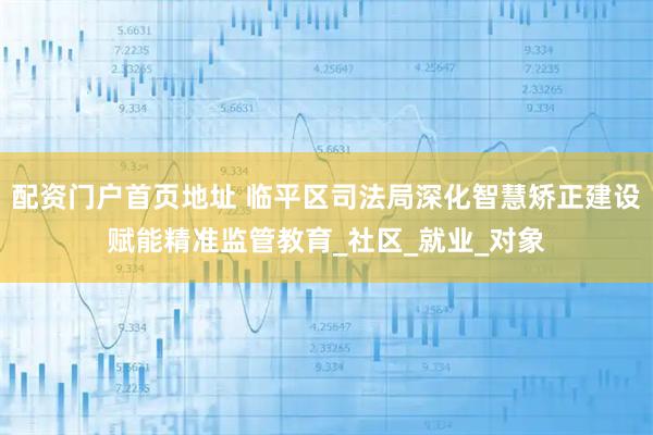 配资门户首页地址 临平区司法局深化智慧矫正建设赋能精准监管教育_社区_就业_对象