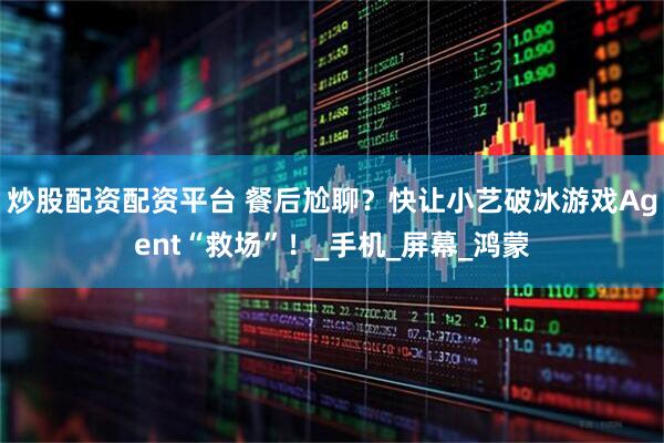 炒股配资配资平台 餐后尬聊？快让小艺破冰游戏Agent“救场”！_手机_屏幕_鸿蒙