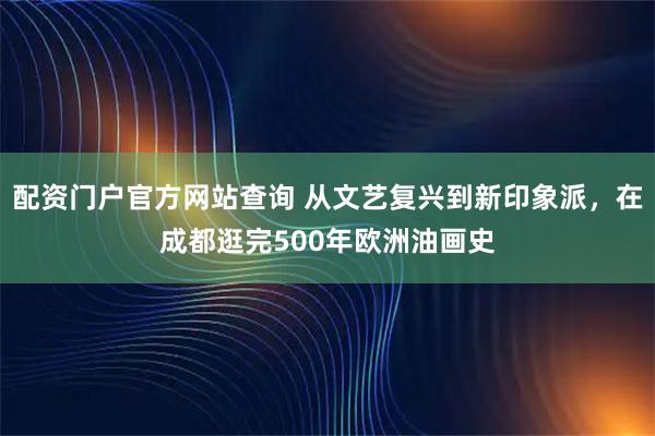 配资门户官方网站查询 从文艺复兴到新印象派，在成都逛完500年欧洲油画史