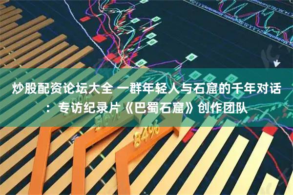 炒股配资论坛大全 一群年轻人与石窟的千年对话：专访纪录片《巴蜀石窟》创作团队