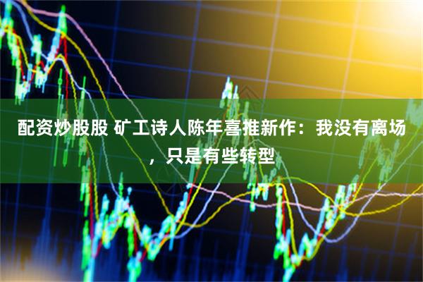 配资炒股股 矿工诗人陈年喜推新作：我没有离场，只是有些转型