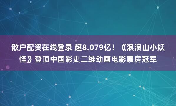 散户配资在线登录 超8.079亿！《浪浪山小妖怪》登顶中国影史二维动画电影票房冠军