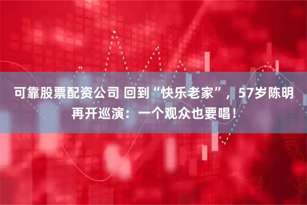 可靠股票配资公司 回到“快乐老家”，57岁陈明再开巡演：一个观众也要唱！