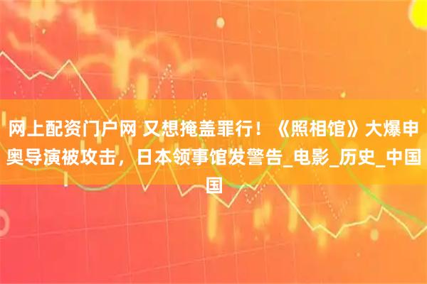 网上配资门户网 又想掩盖罪行！《照相馆》大爆申奥导演被攻击，日本领事馆发警告_电影_历史_中国