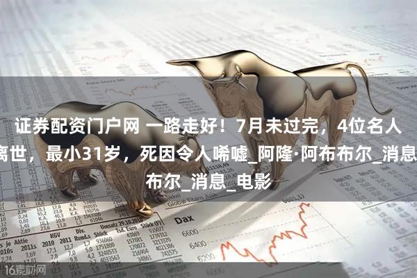 证券配资门户网 一路走好！7月未过完，4位名人被曝离世，最小31岁，死因令人唏嘘_阿隆·阿布布尔_消息_电影
