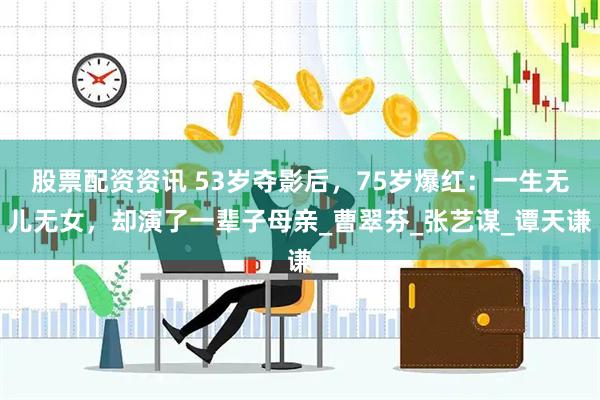 股票配资资讯 53岁夺影后，75岁爆红：一生无儿无女，却演了一辈子母亲_曹翠芬_张艺谋_谭天谦