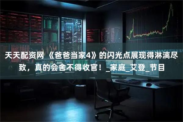 天天配资网 《爸爸当家4》的闪光点展现得淋漓尽致，真的会舍不得收官！_家庭_艾登_节目