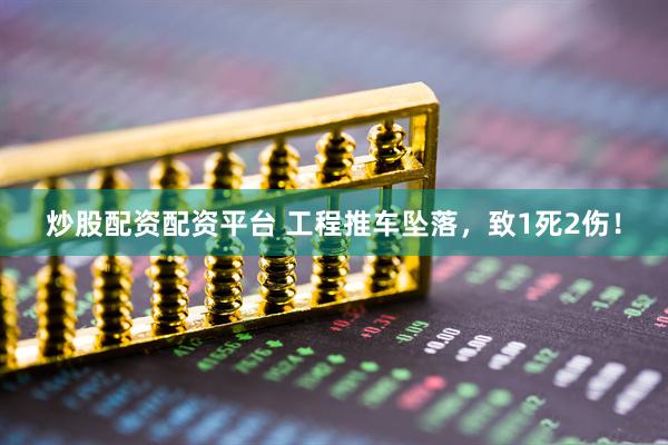 炒股配资配资平台 工程推车坠落，致1死2伤！