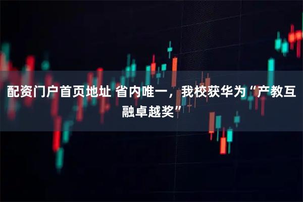 配资门户首页地址 省内唯一，我校获华为“产教互融卓越奖”