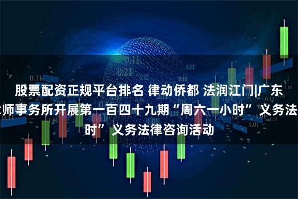 股票配资正规平台排名 律动侨都 法润江门|广东法大春秋律师事务所开展第一百四十九期“周六一小时” 义务法律咨询活动