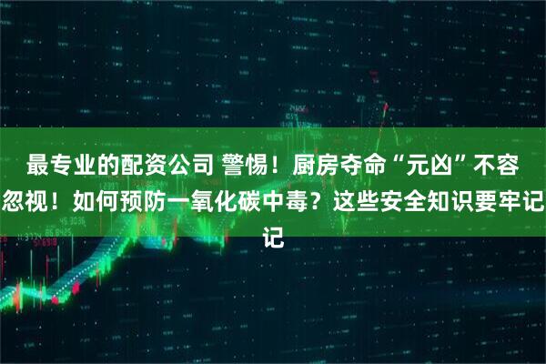 最专业的配资公司 警惕！厨房夺命“元凶”不容忽视！如何预防一氧化碳中毒？这些安全知识要牢记