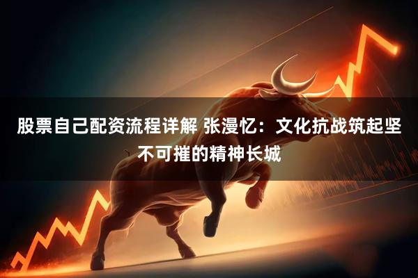 股票自己配资流程详解 张漫忆：文化抗战筑起坚不可摧的精神长城