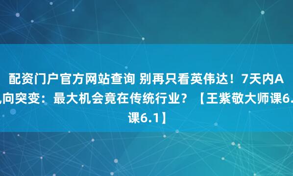 配资门户官方网站查询 别再只看英伟达!7天内AI风向突变:最大机会竟在传统行业?【王紫敬大师课6.1】