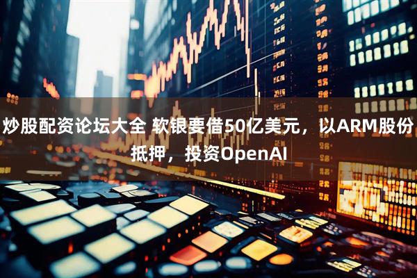 炒股配资论坛大全 软银要借50亿美元,以ARM股份抵押,投资OpenAI