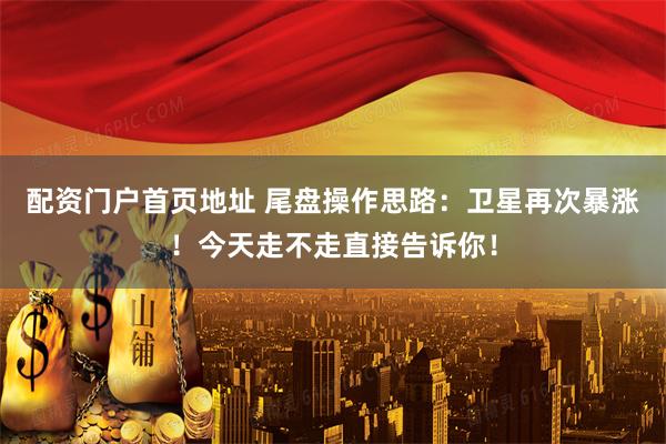 配资门户首页地址 尾盘操作思路:卫星再次暴涨!今天走不走直接告诉你!