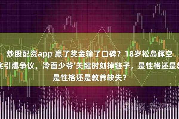 炒股配资app 赢了奖金输了口碑？18岁松岛辉空‘黑脸’领奖引爆争议，冷面少爷’关键时刻掉链子，是性格还是教养缺失？