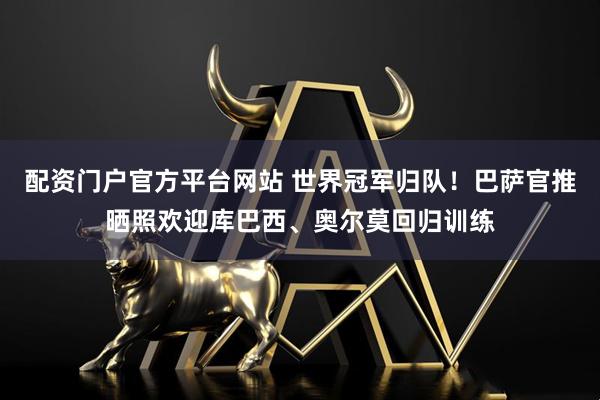 配资门户官方平台网站 世界冠军归队！巴萨官推晒照欢迎库巴西、奥尔莫回归训练