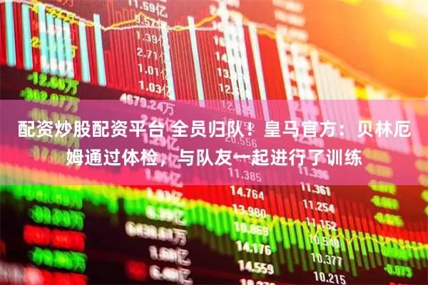配资炒股配资平台 全员归队！皇马官方：贝林厄姆通过体检，与队友一起进行了训练