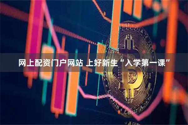 网上配资门户网站 上好新生“入学第一课”